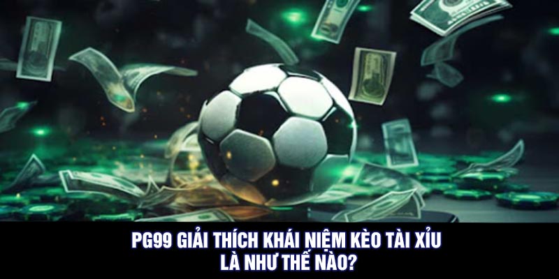 PG99 giải thích khái niệm kèo tài xỉu là như thế nào?